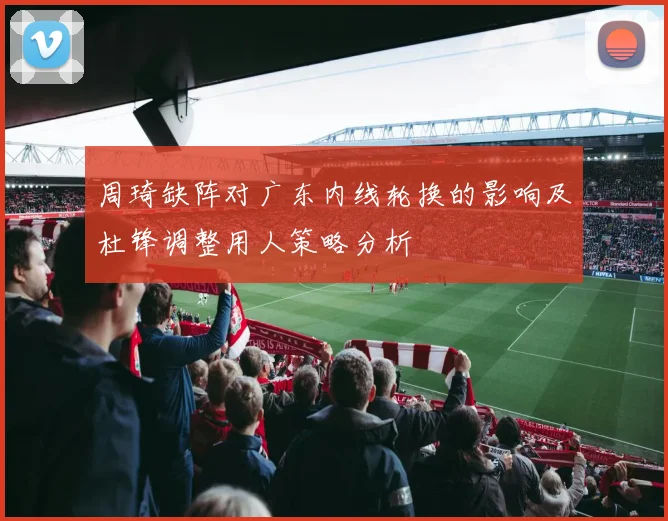 周琦缺阵对广东内线轮换的影响及杜锋调整用人策略分析