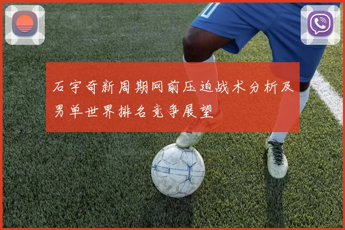 石宇奇新周期网前压迫战术分析及男单世界排名竞争展望