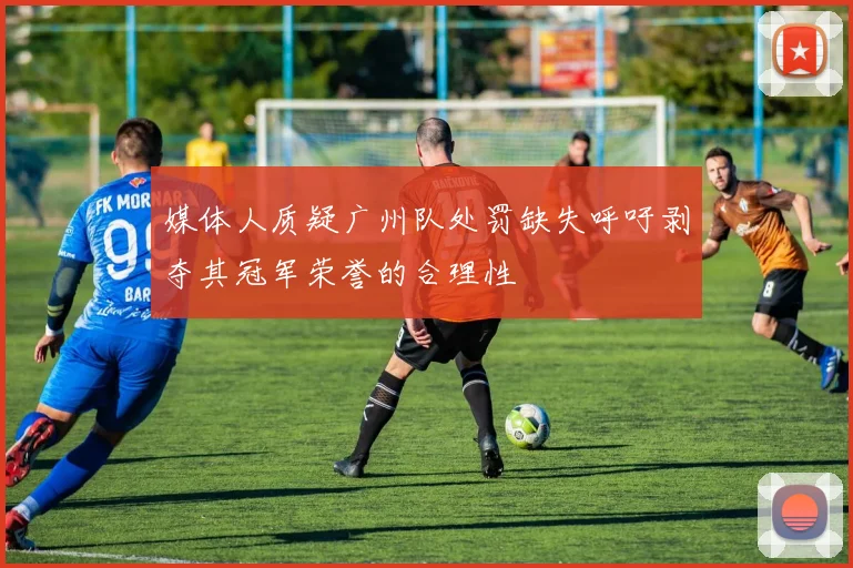 媒体人质疑广州队处罚缺失呼吁剥夺其冠军荣誉的合理性