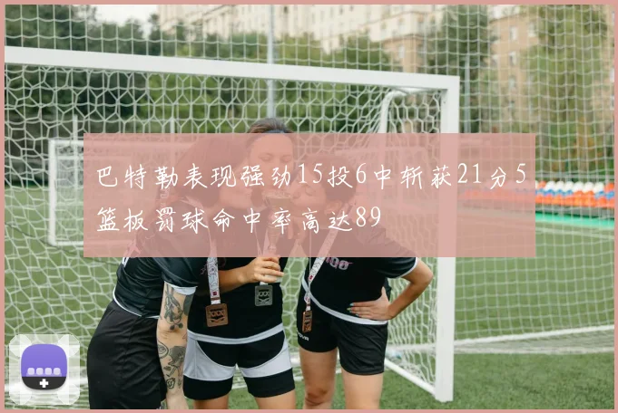 巴特勒表现强劲15投6中斩获21分5篮板罚球命中率高达89