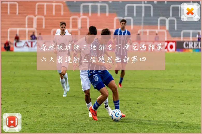 森林狼连败三场排名下滑至西部第六火箭连胜三场稳居西部第四