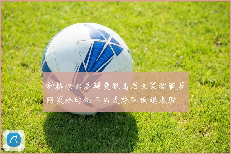 舒梅切尔质疑曼联高层决策称解雇阿莫林时机不当是球队倒退表现