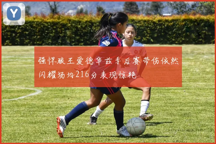 强悍狼王爱德华兹季后赛带伤依然闪耀场均216分表现惊艳
