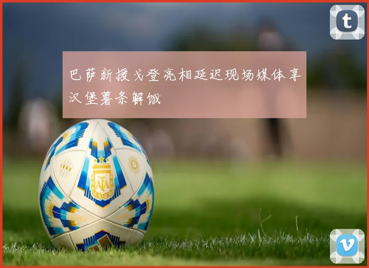 巴萨新援戈登亮相延迟现场媒体享汉堡薯条解饿