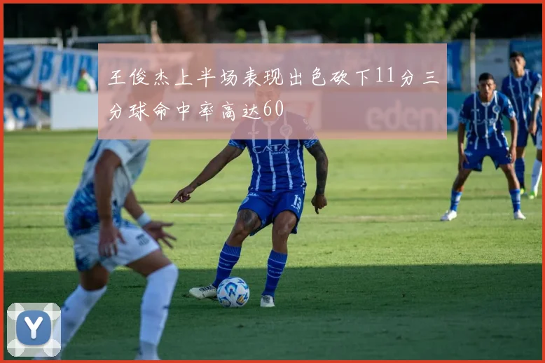 王俊杰上半场表现出色砍下11分三分球命中率高达60