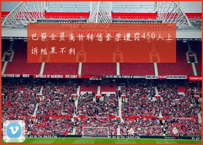 巴萨会员高价转售套票遭罚450人上诉结果不利