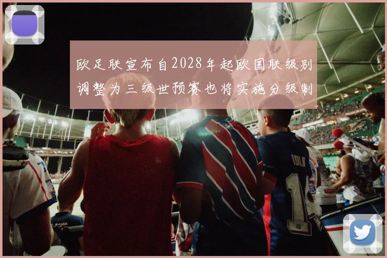 欧足联宣布自2028年起欧国联级别调整为三级世预赛也将实施分级制度