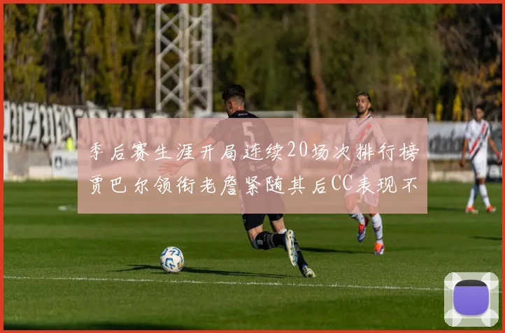 季后赛生涯开局连续20场次排行榜贾巴尔领衔老詹紧随其后CC表现不俗