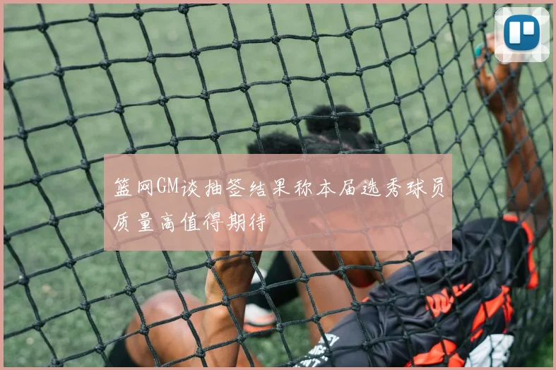 篮网GM谈抽签结果称本届选秀球员质量高值得期待
