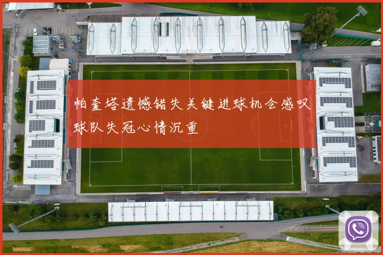 帕奎塔遗憾错失关键进球机会感叹球队失冠心情沉重