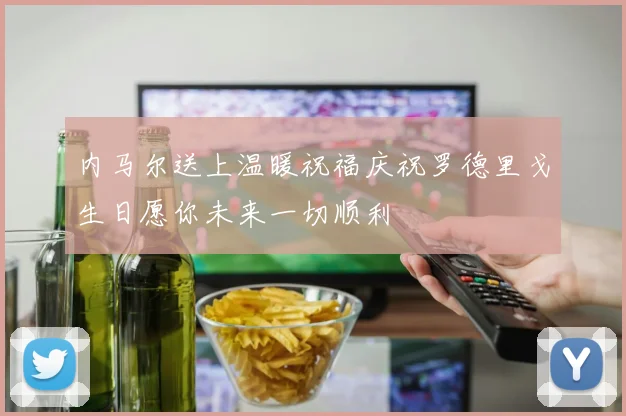 内马尔送上温暖祝福庆祝罗德里戈生日愿你未来一切顺利