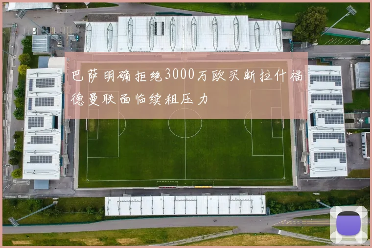 巴萨明确拒绝3000万欧买断拉什福德曼联面临续租压力