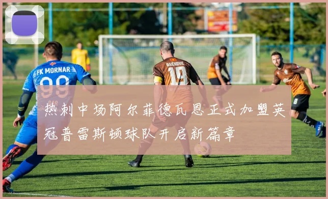 热刺中场阿尔菲德瓦恩正式加盟英冠普雷斯顿球队开启新篇章