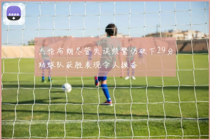 杰伦布朗尽管失误频繁仍砍下29分助球队获胜表现令人振奋