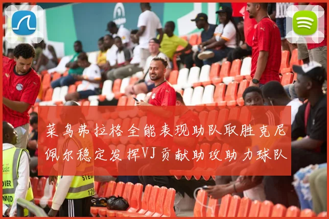 菜鸟弗拉格全能表现助队取胜克尼佩尔稳定发挥VJ贡献助攻助力球队进攻