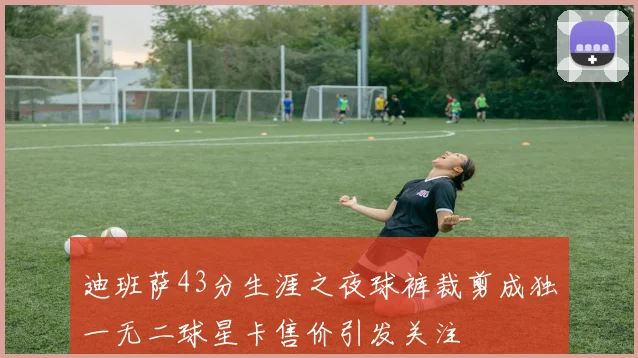 迪班萨43分生涯之夜球裤裁剪成独一无二球星卡售价引发关注