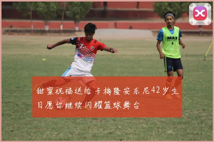 甜蜜祝福送给卡梅隆安东尼42岁生日愿你继续闪耀篮球舞台