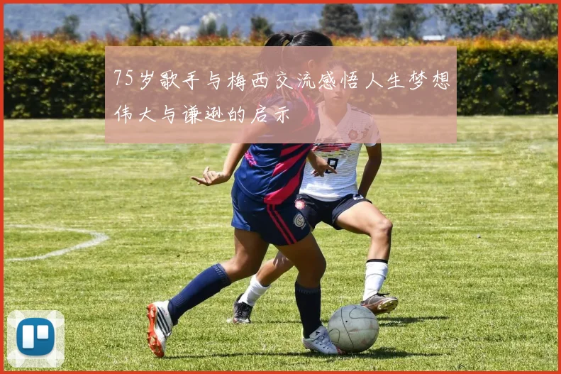 75岁歌手与梅西交流感悟人生梦想伟大与谦逊的启示