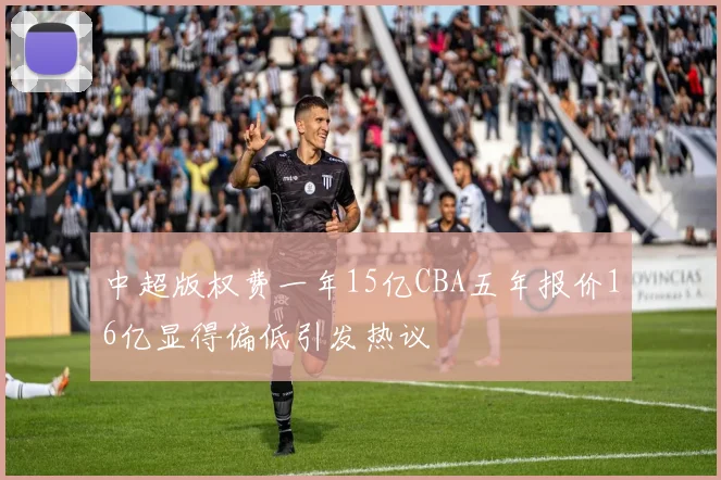 中超版权费一年15亿CBA五年报价16亿显得偏低引发热议