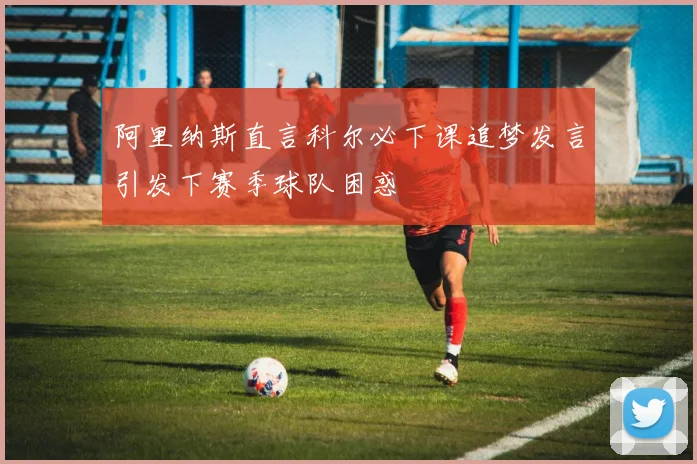 阿里纳斯直言科尔必下课追梦发言引发下赛季球队困惑