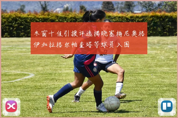 冬窗十佳引援评选揭晓塞梅尼奥格伊加拉格尔帕奎塔等球员入围